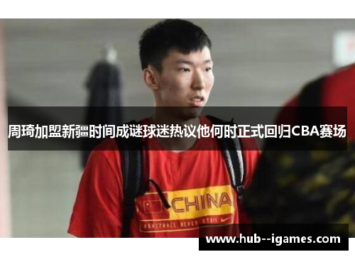 周琦加盟新疆时间成谜球迷热议他何时正式回归CBA赛场 周琦加盟新疆时间成谜球迷热议他何时正式回归CBA赛场