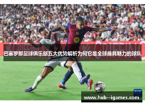 巴塞罗那足球俱乐部五大优势解析为何它是全球最具魅力的球队 巴塞罗那足球俱乐部五大优势解析为何它是全球最具魅力的球队