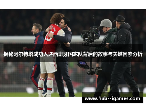 揭秘阿尔特塔成功入选西班牙国家队背后的故事与关键因素分析