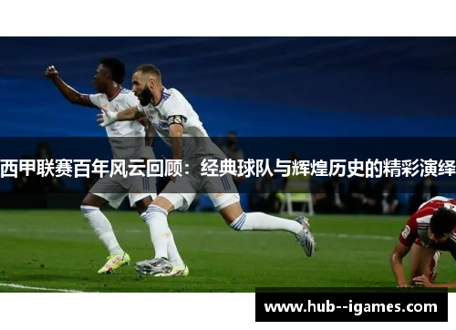 西甲联赛百年风云回顾:经典球队与辉煌历史的精彩演绎 西甲联赛百年风云回顾:经典球队与辉煌历史的精彩演绎