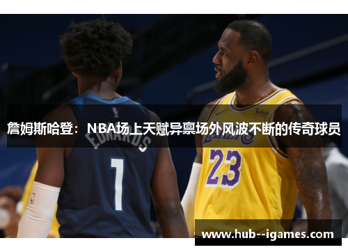 詹姆斯哈登:NBA场上天赋异禀场外风波不断的传奇球员 詹姆斯哈登:NBA场上天赋异禀场外风波不断的传奇球员