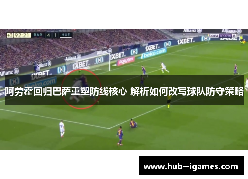 阿劳霍回归巴萨重塑防线核心 解析如何改写球队防守策略 阿劳霍回归巴萨重塑防线核心 解析如何改写球队防守策略