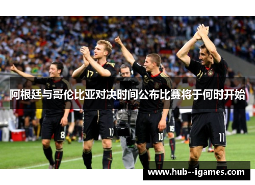 阿根廷与哥伦比亚对决时间公布比赛将于何时开始 阿根廷与哥伦比亚对决时间公布比赛将于何时开始