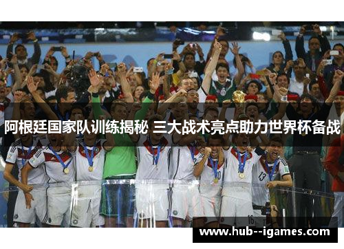 阿根廷国家队训练揭秘 三大战术亮点助力世界杯备战 阿根廷国家队训练揭秘 三大战术亮点助力世界杯备战