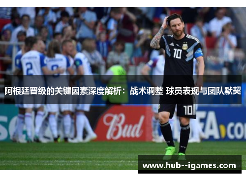阿根廷晋级的关键因素深度解析:战术调整 球员表现与团队默契 阿根廷晋级的关键因素深度解析:战术调整 球员表现与团队默契