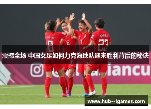 震撼全场 中国女足如何力克海地队迎来胜利背后的秘诀