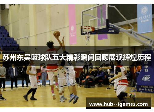 苏州东吴篮球队五大精彩瞬间回顾展现辉煌历程