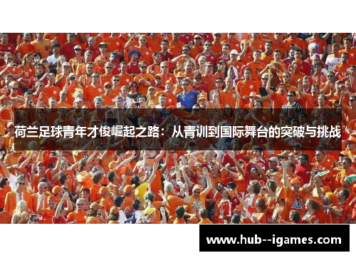 荷兰足球青年才俊崛起之路：从青训到国际舞台的突破与挑战