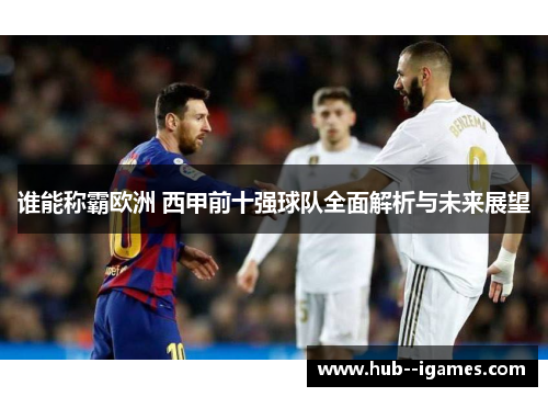 谁能称霸欧洲 西甲前十强球队全面解析与未来展望 谁能称霸欧洲 西甲前十强球队全面解析与未来展望