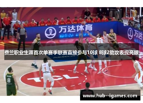 费兰职业生涯首次单赛季联赛直接参与10球 8球2助攻表现亮眼 费兰职业生涯首次单赛季联赛直接参与10球 8球2助攻表现亮眼