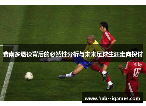 费南多退役背后的必然性分析与未来足球生涯走向探讨