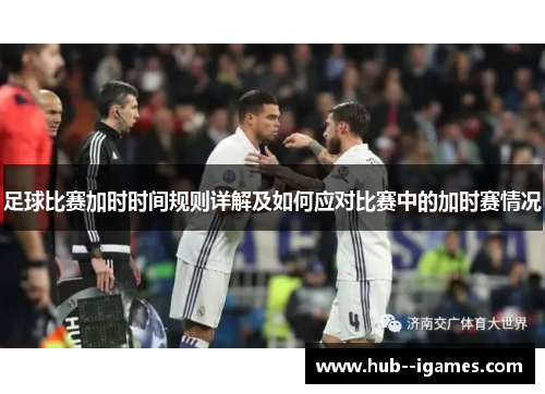 足球比赛加时时间规则详解及如何应对比赛中的加时赛情况 足球比赛加时时间规则详解及如何应对比赛中的加时赛情况