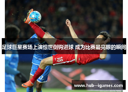 足球巨星赛场上演惊世倒钩进球 成为比赛最亮眼的瞬间 足球巨星赛场上演惊世倒钩进球 成为比赛最亮眼的瞬间