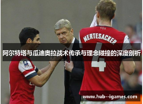 阿尔特塔与瓜迪奥拉战术传承与理念碰撞的深度剖析 阿尔特塔与瓜迪奥拉战术传承与理念碰撞的深度剖析