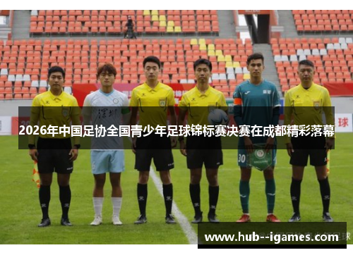 2026年中国足协全国青少年足球锦标赛决赛在成都精彩落幕 2026年中国足协全国青少年足球锦标赛决赛在成都精彩落幕