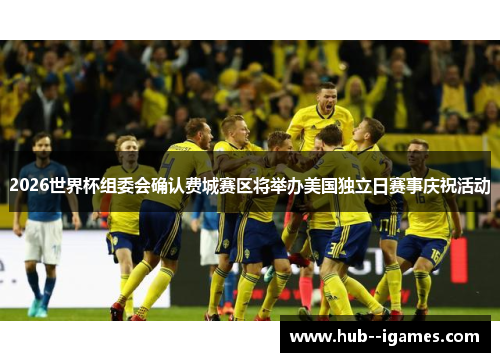 2026世界杯组委会确认费城赛区将举办美国独立日赛事庆祝活动 2026世界杯组委会确认费城赛区将举办美国独立日赛事庆祝活动