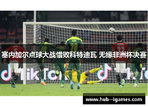 塞内加尔点球大战惜败科特迪瓦 无缘非洲杯决赛
