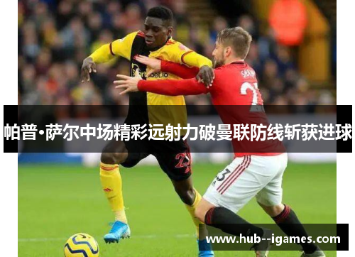 帕普·萨尔中场精彩远射力破曼联防线斩获进球