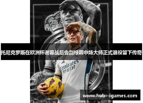 托尼克罗斯在欧洲杯谢幕战后告别绿茵中场大师正式退役留下传奇