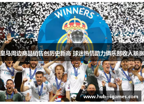 皇马周边商品销售创历史新高 球迷热情助力俱乐部收入暴涨