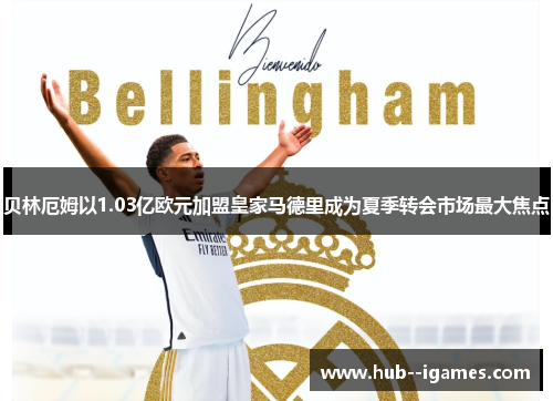 贝林厄姆以1.03亿欧元加盟皇家马德里成为夏季转会市场最大焦点 贝林厄姆以1.03亿欧元加盟皇家马德里成为夏季转会市场最大焦点