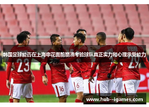 韩国足球能否在上海申花面前崩溃考验球队真正实力和心理承受能力