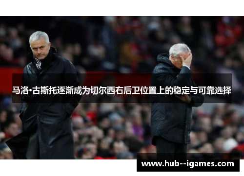 马洛·古斯托逐渐成为切尔西右后卫位置上的稳定与可靠选择