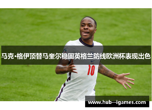 马克·格伊顶替马奎尔稳固英格兰防线欧洲杯表现出色 马克·格伊顶替马奎尔稳固英格兰防线欧洲杯表现出色