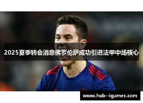 2025夏季转会消息佛罗伦萨成功引进法甲中场核心 2025夏季转会消息佛罗伦萨成功引进法甲中场核心