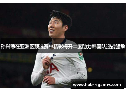 孙兴慜在亚洲区预选赛中精彩梅开二度助力韩国队迎战强敌